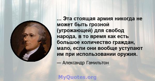 ... Эта стоящая армия никогда не может быть грозной (угрожающей) для свобод народа, в то время как есть большое количество граждан, мало, если они вообще уступают им при использовании оружия.