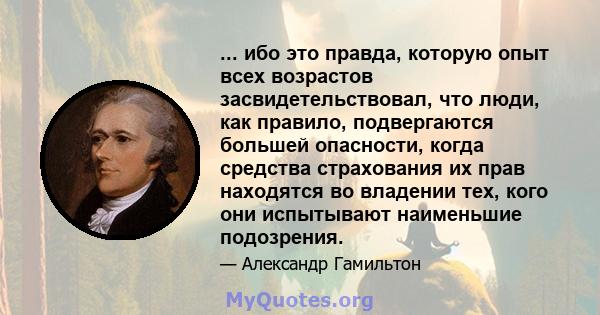 ... ибо это правда, которую опыт всех возрастов засвидетельствовал, что люди, как правило, подвергаются большей опасности, когда средства страхования их прав находятся во владении тех, кого они испытывают наименьшие