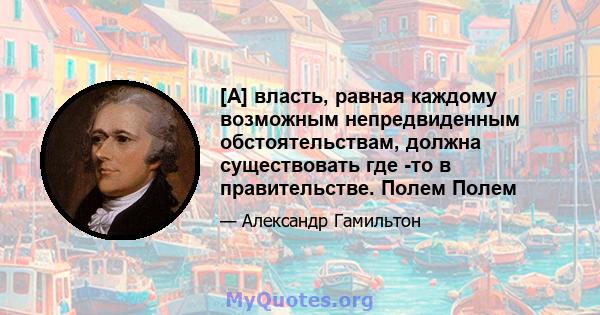 [A] власть, равная каждому возможным непредвиденным обстоятельствам, должна существовать где -то в правительстве. Полем Полем