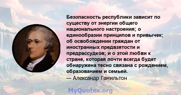 Безопасность республики зависит по существу от энергии общего национального настроения; о единообразии принципов и привычек; об освобождении граждан от иностранных предвзятости и предрассудков; и о этой любви к стране,