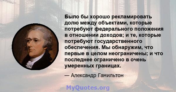 Было бы хорошо рекламировать долю между объектами, которые потребуют федерального положения в отношении доходов; и те, которые потребуют государственного обеспечения. Мы обнаружим, что первые в целом неограничены; и что 