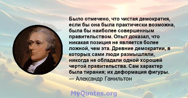 Было отмечено, что чистая демократия, если бы она была практически возможна, была бы наиболее совершенным правительством. Опыт доказал, что никакая позиция не является более ложной, чем эта. Древние демократии, в