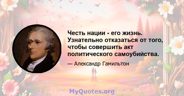 Честь нации - его жизнь. Узнательно отказаться от того, чтобы совершить акт политического самоубийства.