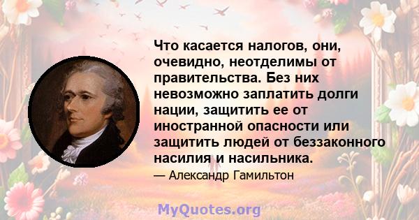 Что касается налогов, они, очевидно, неотделимы от правительства. Без них невозможно заплатить долги нации, защитить ее от иностранной опасности или защитить людей от беззаконного насилия и насильника.