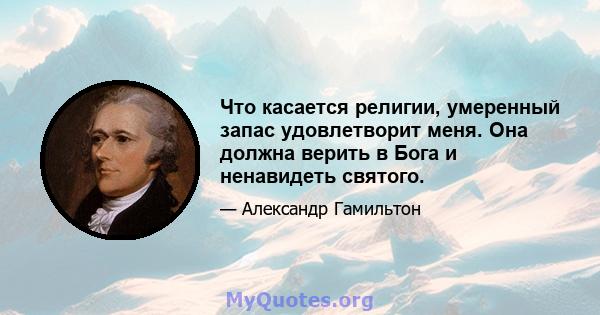 Что касается религии, умеренный запас удовлетворит меня. Она должна верить в Бога и ненавидеть святого.