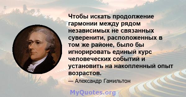 Чтобы искать продолжение гармонии между рядом независимых не связанных суверенити, расположенных в том же районе, было бы игнорировать единый курс человеческих событий и установить на накопленный опыт возрастов.