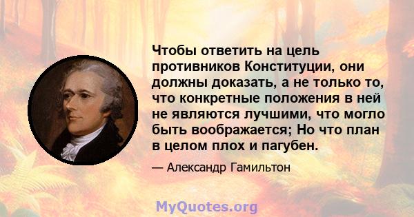 Чтобы ответить на цель противников Конституции, они должны доказать, а не только то, что конкретные положения в ней не являются лучшими, что могло быть воображается; Но что план в целом плох и пагубен.