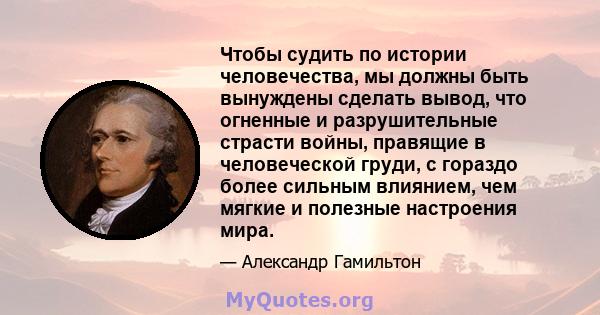 Чтобы судить по истории человечества, мы должны быть вынуждены сделать вывод, что огненные и разрушительные страсти войны, правящие в человеческой груди, с гораздо более сильным влиянием, чем мягкие и полезные