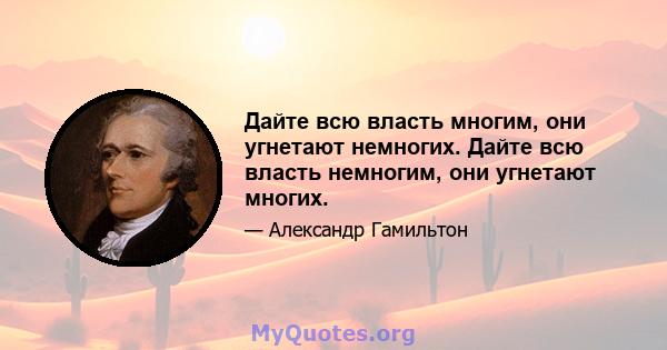 Дайте всю власть многим, они угнетают немногих. Дайте всю власть немногим, они угнетают многих.