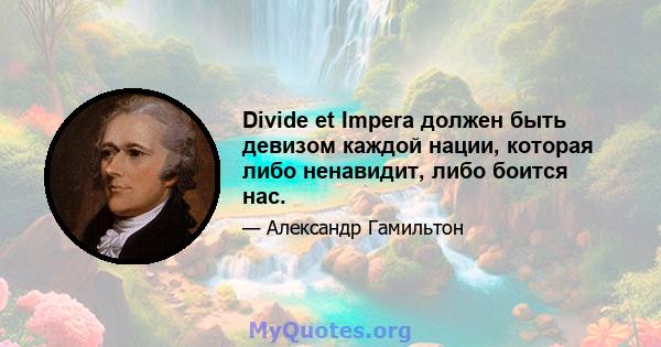 Divide et Impera должен быть девизом каждой нации, которая либо ненавидит, либо боится нас.