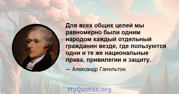 Для всех общих целей мы равномерно были одним народом каждый отдельный гражданин везде, где пользуются одни и те же национальные права, привилегии и защиту.