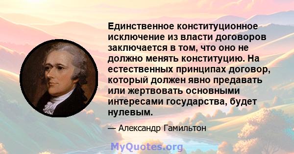 Единственное конституционное исключение из власти договоров заключается в том, что оно не должно менять конституцию. На естественных принципах договор, который должен явно предавать или жертвовать основными интересами