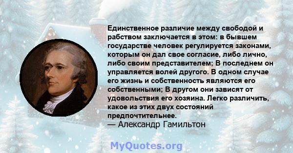 Единственное различие между свободой и рабством заключается в этом: в бывшем государстве человек регулируется законами, которым он дал свое согласие, либо лично, либо своим представителем; В последнем он управляется