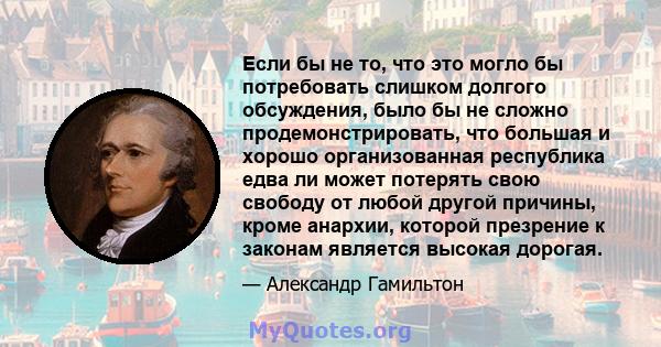 Если бы не то, что это могло бы потребовать слишком долгого обсуждения, было бы не сложно продемонстрировать, что большая и хорошо организованная республика едва ли может потерять свою свободу от любой другой причины,