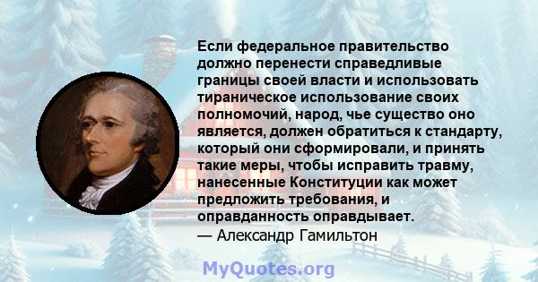 Если федеральное правительство должно перенести справедливые границы своей власти и использовать тираническое использование своих полномочий, народ, чье существо оно является, должен обратиться к стандарту, который они