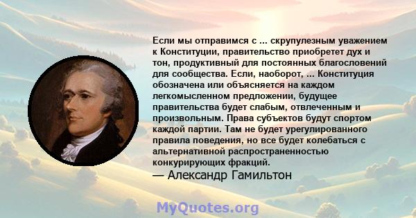 Если мы отправимся с ... скрупулезным уважением к Конституции, правительство приобретет дух и тон, продуктивный для постоянных благословений для сообщества. Если, наоборот, ... Конституция обозначена или объясняется на