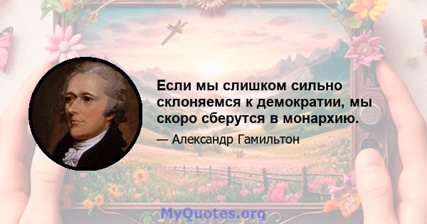 Если мы слишком сильно склоняемся к демократии, мы скоро сберутся в монархию.