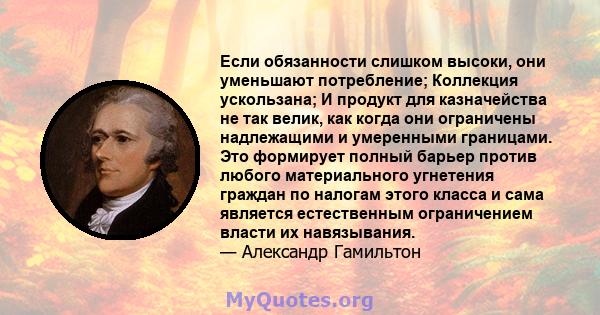 Если обязанности слишком высоки, они уменьшают потребление; Коллекция ускользана; И продукт для казначейства не так велик, как когда они ограничены надлежащими и умеренными границами. Это формирует полный барьер против