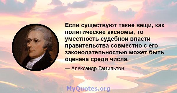 Если существуют такие вещи, как политические аксиомы, то уместность судебной власти правительства совместно с его законодательностью может быть оценена среди числа.