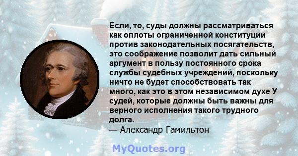 Если, то, суды должны рассматриваться как оплоты ограниченной конституции против законодательных посягательств, это соображение позволит дать сильный аргумент в пользу постоянного срока службы судебных учреждений,