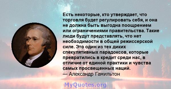 Есть некоторые, кто утверждает, что торговля будет регулировать себя, и она не должна быть выгодна поощрением или ограничениями правительства. Такие люди будут представлять, что нет необходимости в общей режиссерской