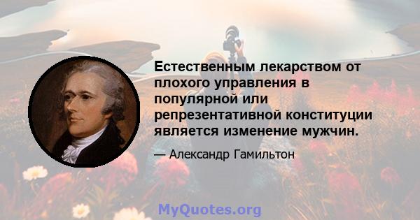 Естественным лекарством от плохого управления в популярной или репрезентативной конституции является изменение мужчин.