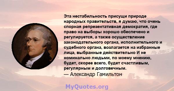 Эта нестабильность присущи природе народных правительств, я думаю, что очень спорная репрезентативная демократия, где право на выборы хорошо обеспечено и регулируется, а также осуществление законодательного органа,