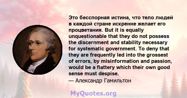 Это бесспорная истина, что тело людей в каждой стране искренне желает его процветания. But it is equally unquestionable that they do not possess the discernment and stability necessary for systematic government. To deny 