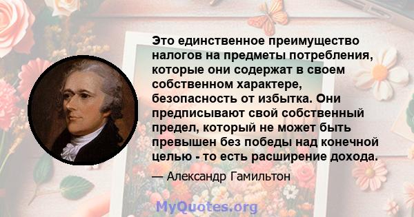 Это единственное преимущество налогов на предметы потребления, которые они содержат в своем собственном характере, безопасность от избытка. Они предписывают свой собственный предел, который не может быть превышен без