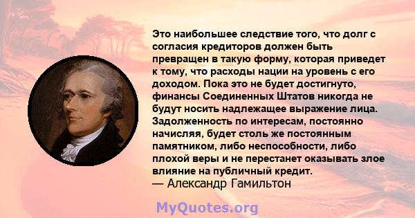 Это наибольшее следствие того, что долг с согласия кредиторов должен быть превращен в такую ​​форму, которая приведет к тому, что расходы нации на уровень с его доходом. Пока это не будет достигнуто, финансы Соединенных 