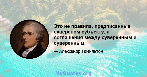 Это не правила, предписанные сувереном субъекту, а соглашения между суверенным и суверенным.