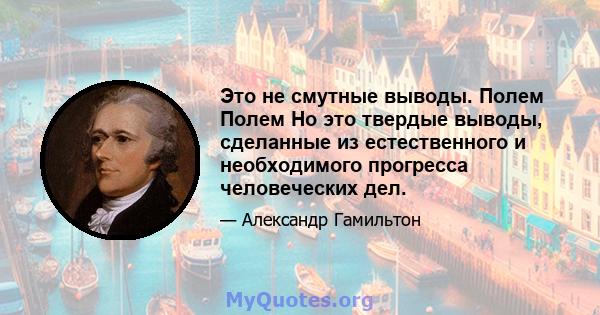 Это не смутные выводы. Полем Полем Но это твердые выводы, сделанные из естественного и необходимого прогресса человеческих дел.