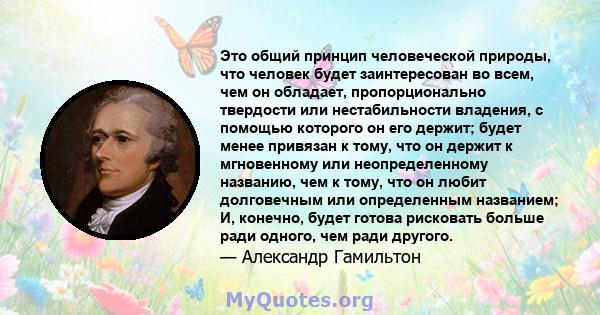 Это общий принцип человеческой природы, что человек будет заинтересован во всем, чем он обладает, пропорционально твердости или нестабильности владения, с помощью которого он его держит; будет менее привязан к тому, что 