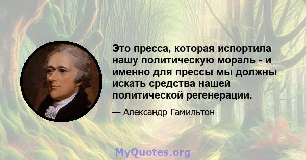 Это пресса, которая испортила нашу политическую мораль - и именно для прессы мы должны искать средства нашей политической регенерации.