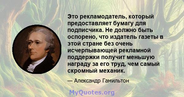 Это рекламодатель, который предоставляет бумагу для подписчика. Не должно быть оспорено, что издатель газеты в этой стране без очень исчерпывающей рекламной поддержки получит меньшую награду за его труд, чем самый