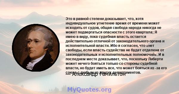 Это в равной степени доказывает, что, хотя индивидуальное угнетение время от времени может исходить от судов, общая свобода народа никогда не может подвергаться опасности с этого квартала; Я имею в виду, пока судебная