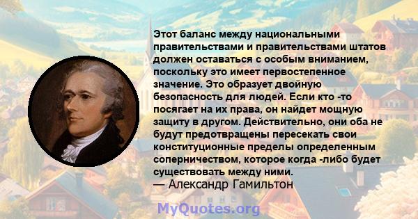 Этот баланс между национальными правительствами и правительствами штатов должен оставаться с особым вниманием, поскольку это имеет первостепенное значение. Это образует двойную безопасность для людей. Если кто -то