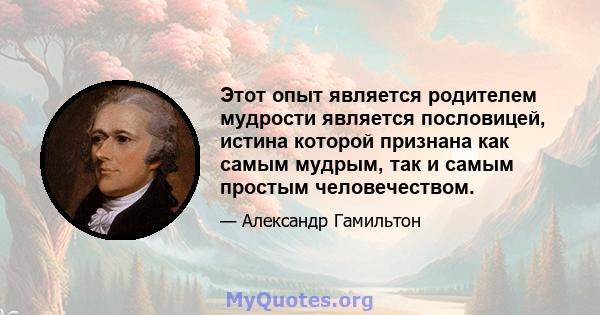 Этот опыт является родителем мудрости является пословицей, истина которой признана как самым мудрым, так и самым простым человечеством.