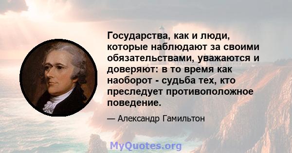 Государства, как и люди, которые наблюдают за своими обязательствами, уважаются и доверяют: в то время как наоборот - судьба тех, кто преследует противоположное поведение.