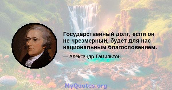 Государственный долг, если он не чрезмерный, будет для нас национальным благословением.