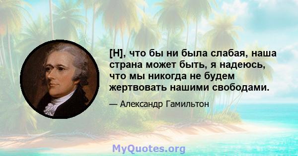 [H], что бы ни была слабая, наша страна может быть, я надеюсь, что мы никогда не будем жертвовать нашими свободами.