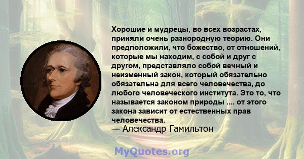 Хорошие и мудрецы, во всех возрастах, приняли очень разнородную теорию. Они предположили, что божество, от отношений, которые мы находим, с собой и друг с другом, представляло собой вечный и неизменный закон, который