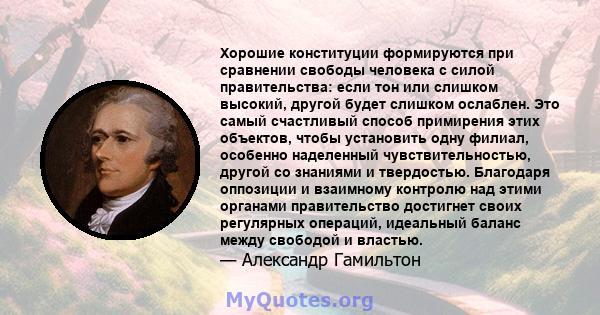 Хорошие конституции формируются при сравнении свободы человека с силой правительства: если тон или слишком высокий, другой будет слишком ослаблен. Это самый счастливый способ примирения этих объектов, чтобы установить