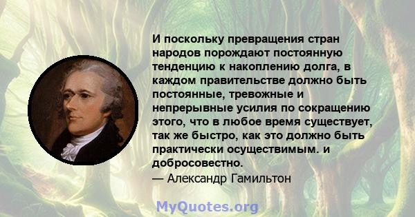 И поскольку превращения стран народов порождают постоянную тенденцию к накоплению долга, в каждом правительстве должно быть постоянные, тревожные и непрерывные усилия по сокращению этого, что в любое время существует,