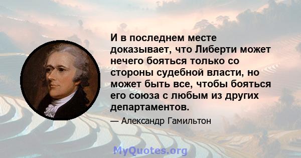 И в последнем месте доказывает, что Либерти может нечего бояться только со стороны судебной власти, но может быть все, чтобы бояться его союза с любым из других департаментов.