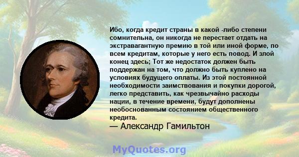 Ибо, когда кредит страны в какой -либо степени сомнительна, он никогда не перестает отдать на экстравагантную премию в той или иной форме, по всем кредитам, которые у него есть повод. И злой конец здесь; Тот же