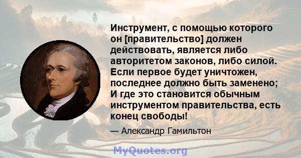 Инструмент, с помощью которого он [правительство] должен действовать, является либо авторитетом законов, либо силой. Если первое будет уничтожен, последнее должно быть заменено; И где это становится обычным инструментом 