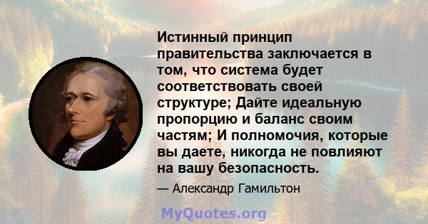 Истинный принцип правительства заключается в том, что система будет соответствовать своей структуре; Дайте идеальную пропорцию и баланс своим частям; И полномочия, которые вы даете, никогда не повлияют на вашу