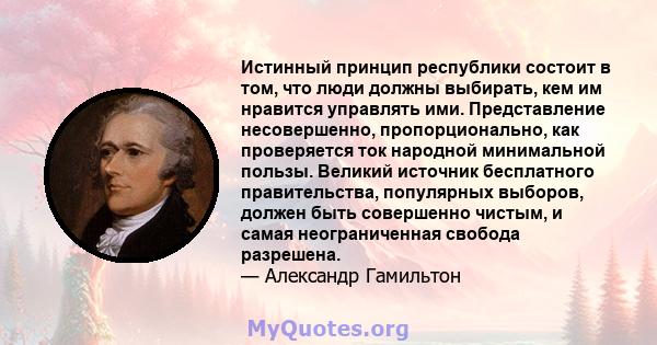 Истинный принцип республики состоит в том, что люди должны выбирать, кем им нравится управлять ими. Представление несовершенно, пропорционально, как проверяется ток народной минимальной пользы. Великий источник