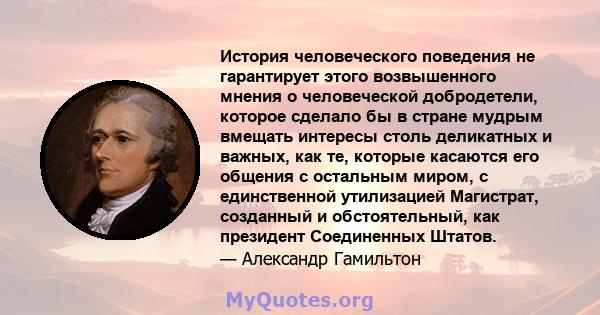 История человеческого поведения не гарантирует этого возвышенного мнения о человеческой добродетели, которое сделало бы в стране мудрым вмещать интересы столь деликатных и важных, как те, которые касаются его общения с